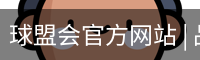 球盟会官方网站 | 品牌官网·专业可信赖
